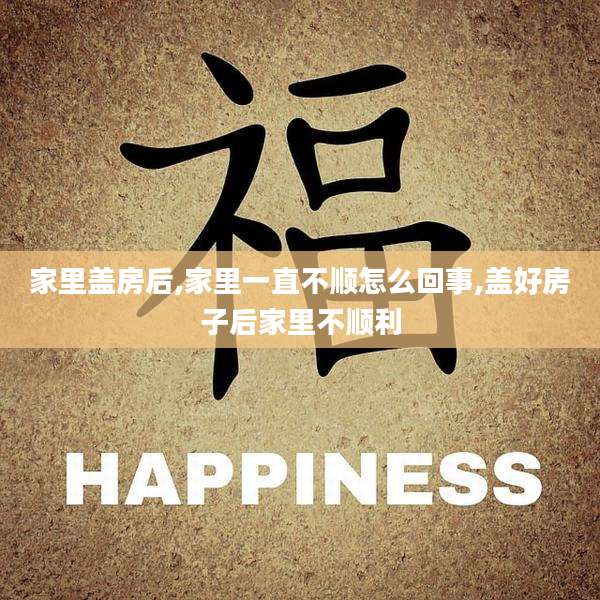家里盖房后,家里一直不顺怎么回事,盖好房子后家里不顺利