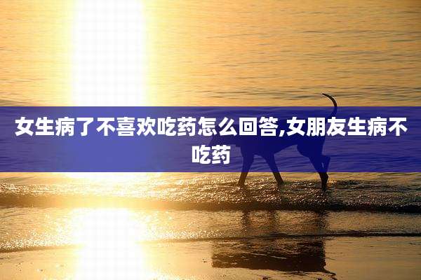 女生病了不喜欢吃药怎么回答,女朋友生病不吃药