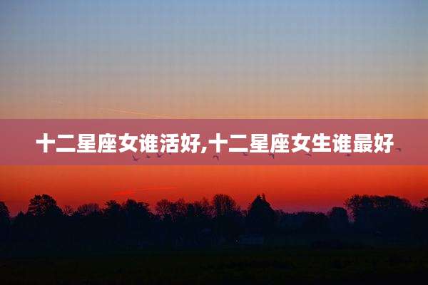十二星座女谁活好,十二星座女生谁最好