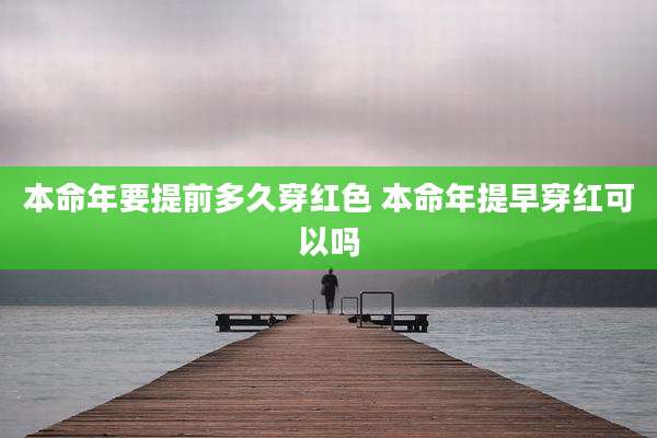 本命年要提前多久穿红色 本命年提早穿红可以吗