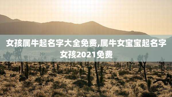 女孩属牛起名字大全免费,属牛女宝宝起名字女孩2021免费
