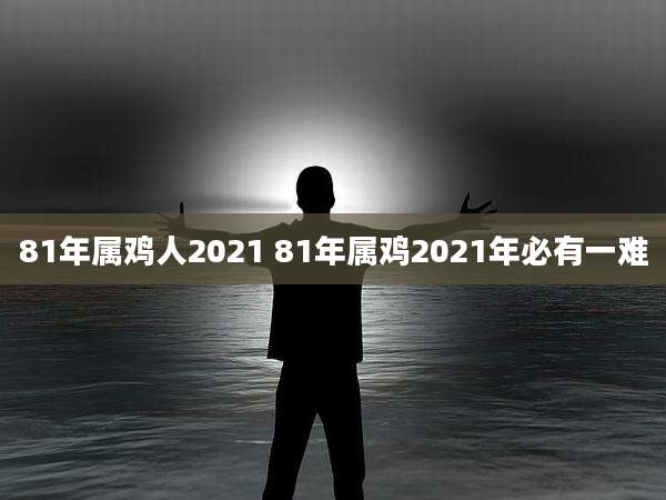 81年属鸡人2021 81年属鸡2021年必有一难
