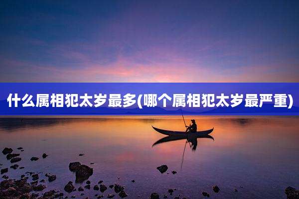 什么属相犯太岁最多(哪个属相犯太岁最严重)