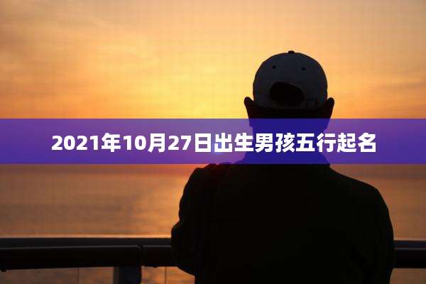 2021年10月27日出生男孩五行起名