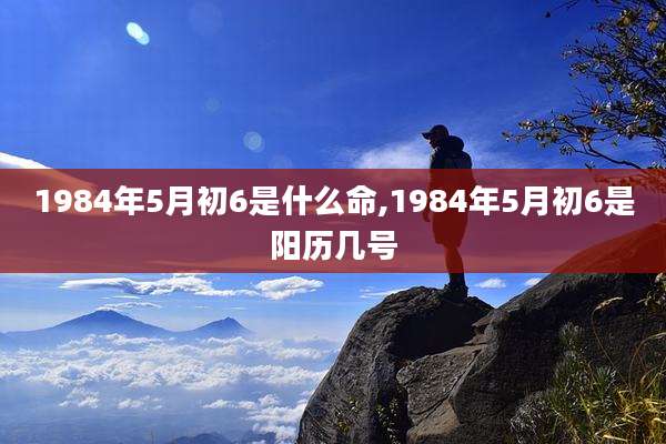 1984年5月初6是什么命,1984年5月初6是阳历几号