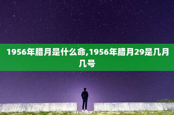 1956年腊月是什么命,1956年腊月29是几月几号