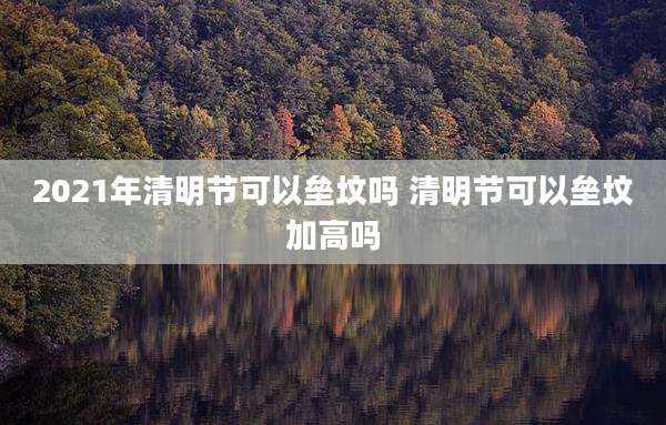 2021年清明节可以垒坟吗 清明节可以垒坟加高吗