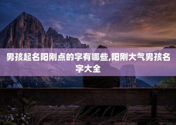 男孩起名阳刚点的字有哪些,阳刚大气男孩名字大全