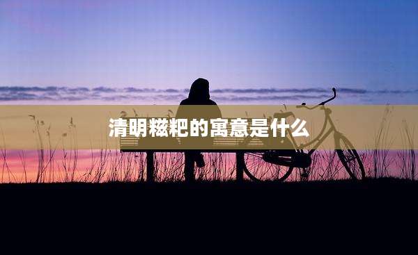 清明糍粑的寓意是什么