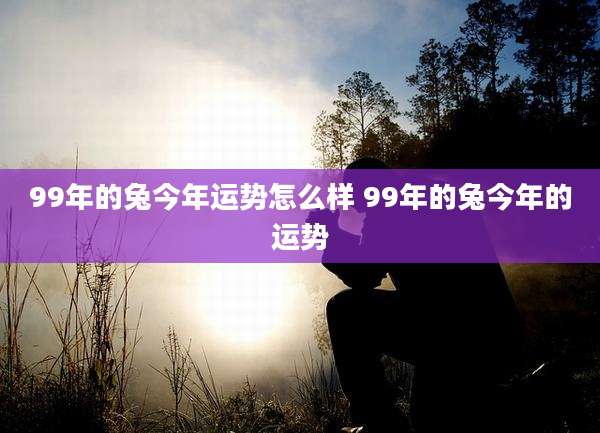 99年的兔今年运势怎么样 99年的兔今年的运势