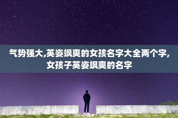 气势强大,英姿飒爽的女孩名字大全两个字,女孩子英姿飒爽的名字