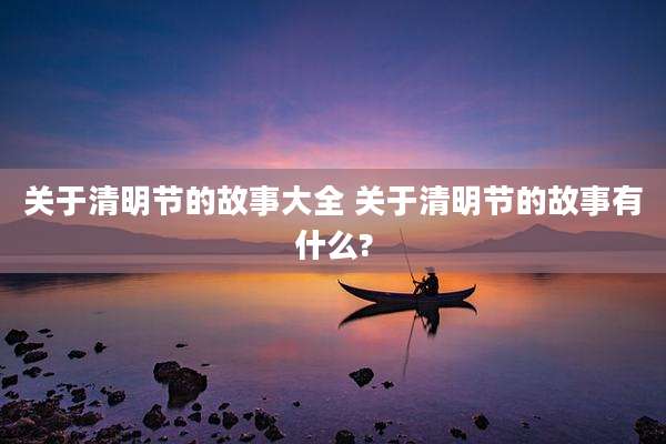 关于清明节的故事大全 关于清明节的故事有什么?
