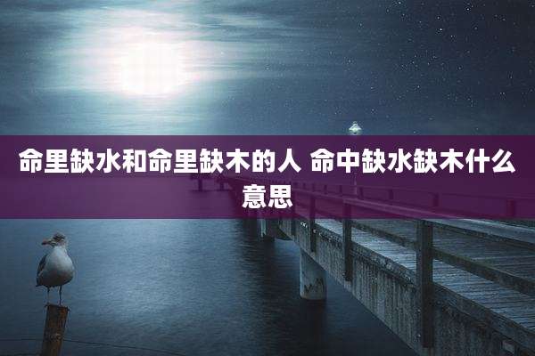 命里缺水和命里缺木的人 命中缺水缺木什么意思