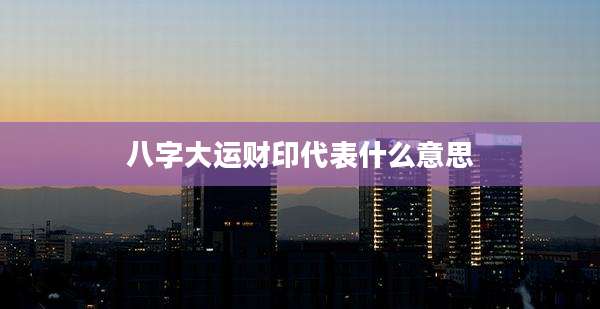八字大运财印代表什么意思