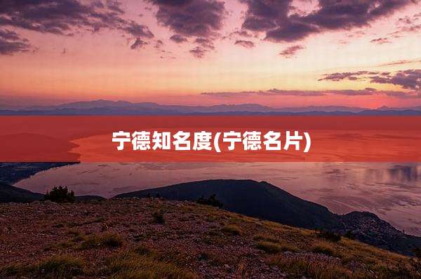 宁德知名度(宁德名片)