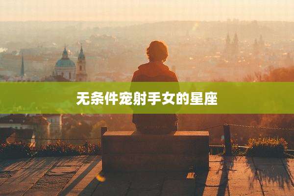 无条件宠射手女的星座