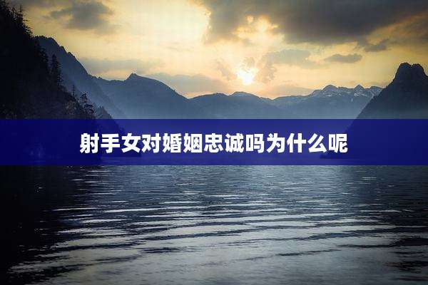 射手女对婚姻忠诚吗为什么呢