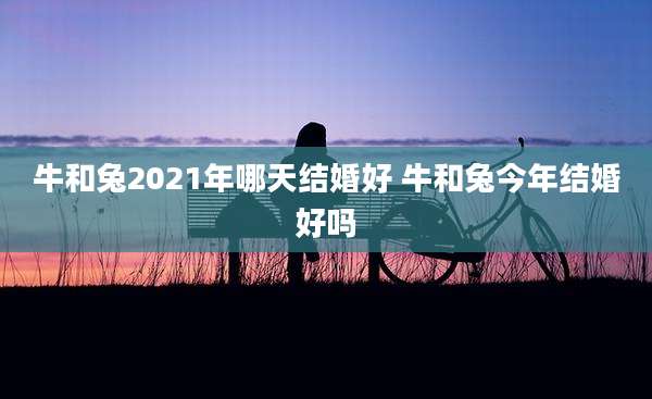 牛和兔2021年哪天结婚好 牛和兔今年结婚好吗