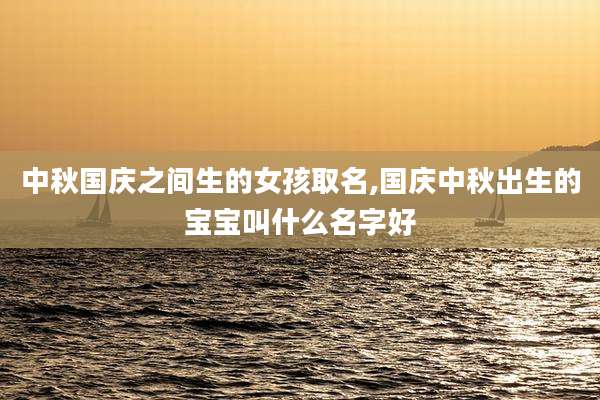 中秋国庆之间生的女孩取名,国庆中秋出生的宝宝叫什么名字好
