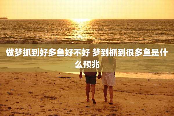 做梦抓到好多鱼好不好 梦到抓到很多鱼是什么预兆