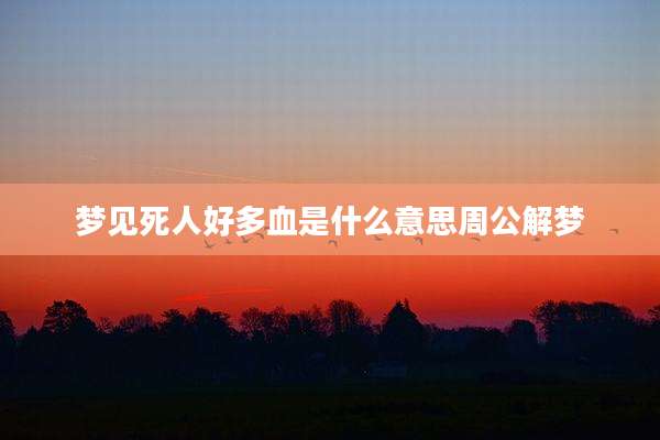 梦见死人好多血是什么意思周公解梦