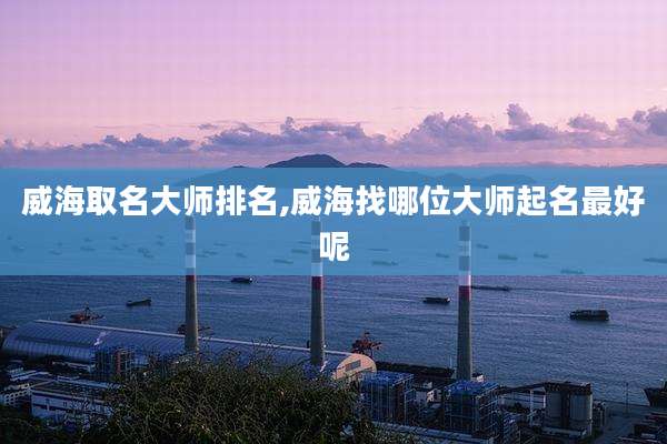 威海取名大师排名,威海找哪位大师起名最好呢