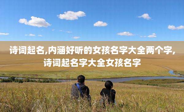 诗词起名,内涵好听的女孩名字大全两个字,诗词起名字大全女孩名字