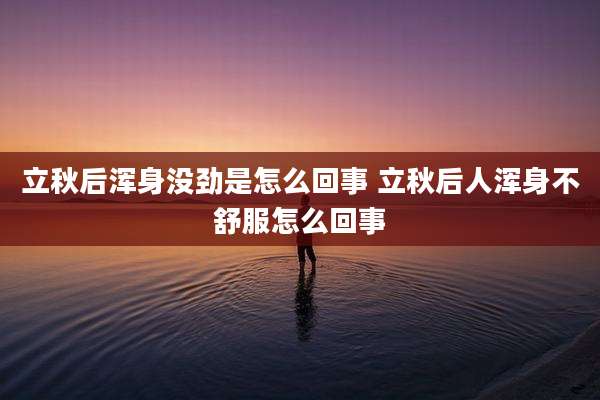 立秋后浑身没劲是怎么回事 立秋后人浑身不舒服怎么回事