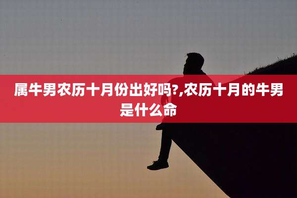 属牛男农历十月份出好吗?,农历十月的牛男是什么命