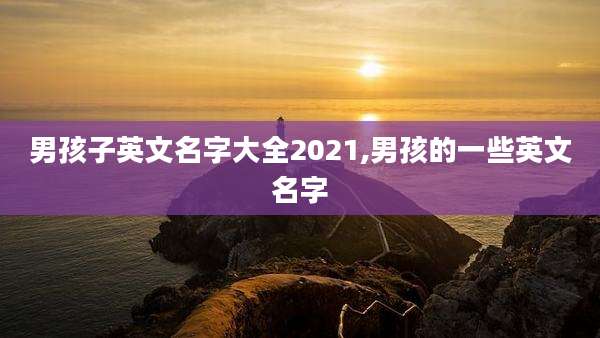 男孩子英文名字大全2021,男孩的一些英文名字