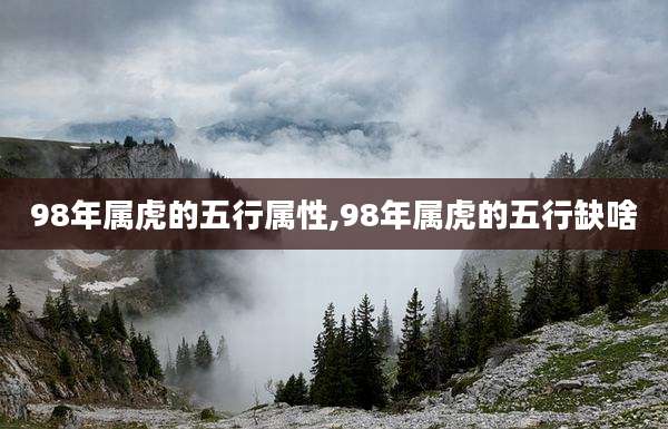 98年属虎的五行属性,98年属虎的五行缺啥