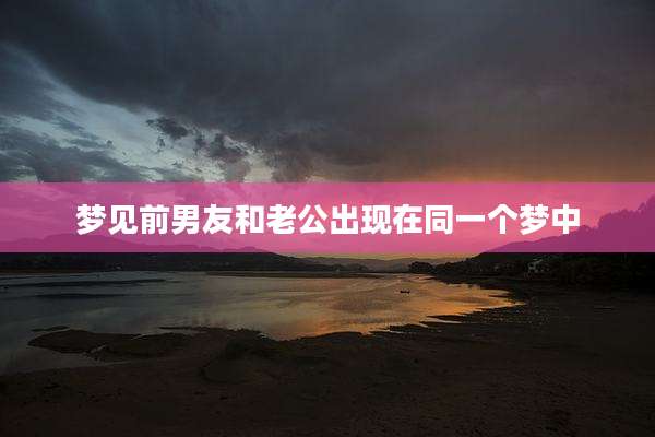梦见前男友和老公出现在同一个梦中