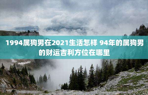 1994属狗男在2021生活怎样 94年的属狗男的财运吉利方位在哪里