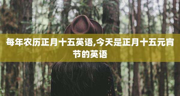 每年农历正月十五英语,今天是正月十五元宵节的英语
