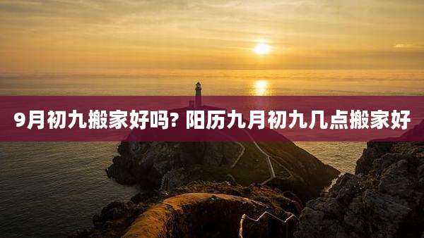 9月初九搬家好吗? 阳历九月初九几点搬家好