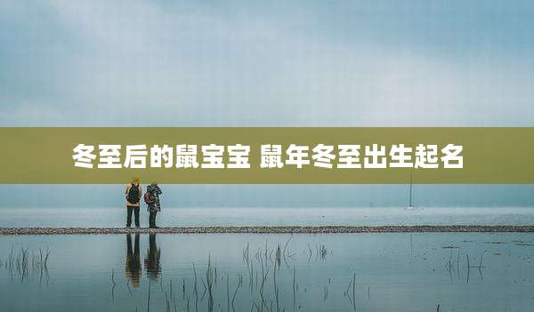 冬至后的鼠宝宝 鼠年冬至出生起名