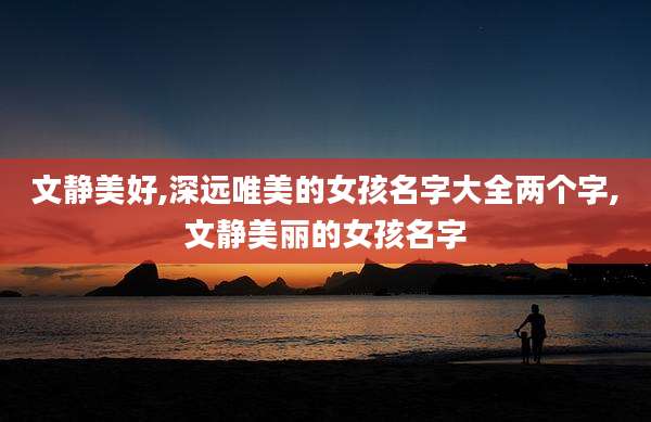 文静美好,深远唯美的女孩名字大全两个字,文静美丽的女孩名字