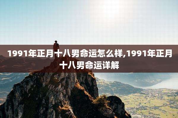 1991年正月十八男命运怎么样,1991年正月十八男命运详解