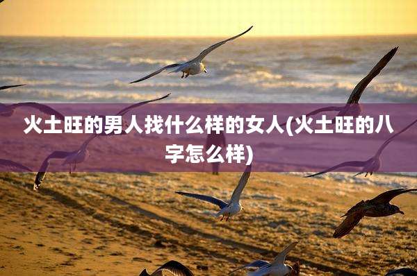 火土旺的男人找什么样的女人(火土旺的八字怎么样)