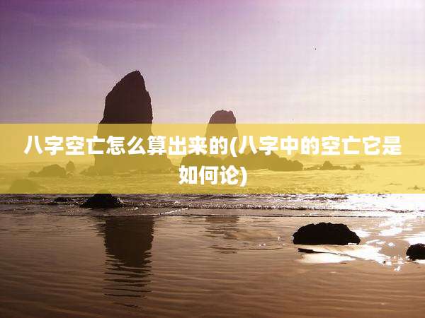八字空亡怎么算出来的(八字中的空亡它是如何论)