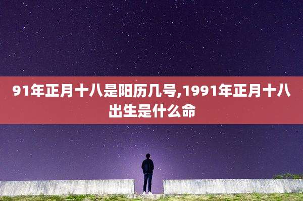 91年正月十八是阳历几号,1991年正月十八出生是什么命