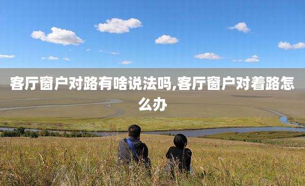 客厅窗户对路有啥说法吗,客厅窗户对着路怎么办