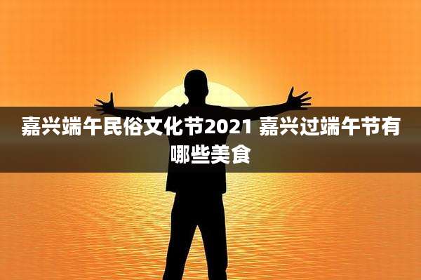 嘉兴端午民俗文化节2021 嘉兴过端午节有哪些美食