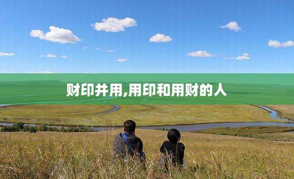 财印并用,用印和用财的人