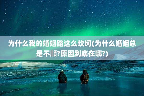 为什么我的婚姻路这么坎坷(为什么婚姻总是不顺?原因到底在哪?)