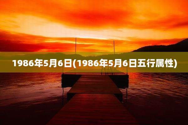 1986年5月6日(1986年5月6日五行属性)
