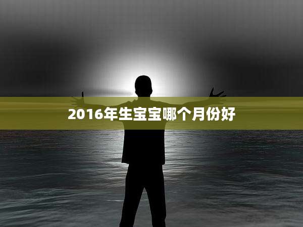 2016年生宝宝哪个月份好