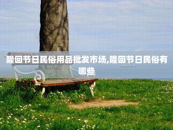 隆回节日民俗用品批发市场,隆回节日民俗有哪些