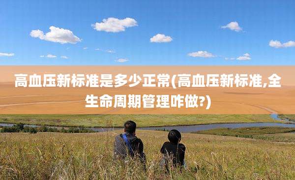 高血压新标准是多少正常(高血压新标准,全生命周期管理咋做?)