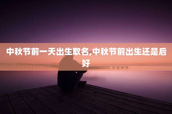 中秋节前一天出生取名,中秋节前出生还是后好